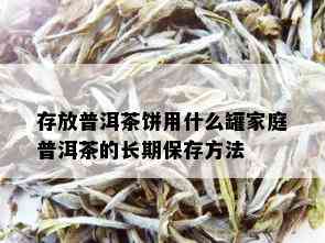 存放普洱茶饼用什么罐家庭普洱茶的长期保存方法