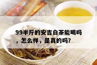 99半斤的安吉白茶能喝吗，怎么样，是真的吗？