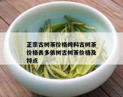 正宗古树茶价格纯料古树茶价格表多依树古树茶价格及特点