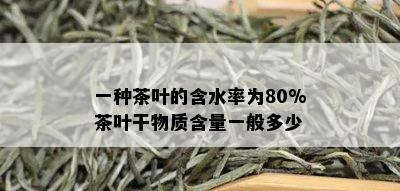 一种茶叶的含水率为80%茶叶干物质含量一般多少