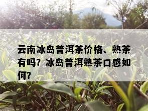 云南冰岛普洱茶价格、熟茶有吗？冰岛普洱熟茶口感如何？