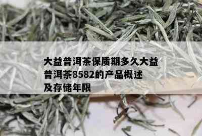 大益普洱茶保质期多久大益普洱茶8582的产品概述及存储年限