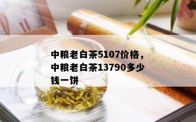 中粮老白茶5107价格，中粮老白茶13790多少钱一饼