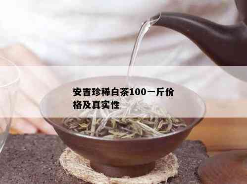 安吉珍稀白茶100一斤价格及真实性