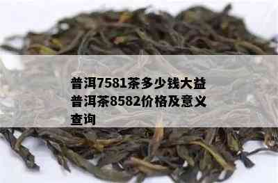 普洱7581茶多少钱大益普洱茶8582价格及意义查询