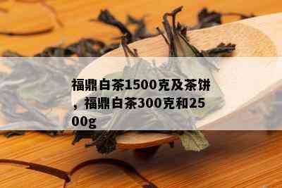 福鼎白茶1500克及茶饼，福鼎白茶300克和2500g