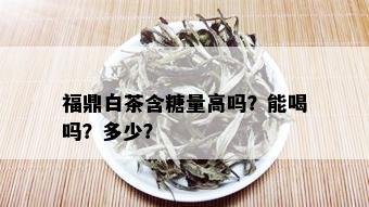 福鼎白茶含糖量高吗？能喝吗？多少？