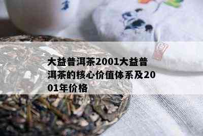 大益普洱茶2001大益普洱茶的核心价值体系及2001年价格