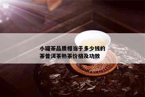 小罐茶品质相当于多少钱的茶普洱茶熟茶价格及功效