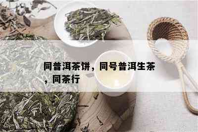 同普洱茶饼，同号普洱生茶，同茶行