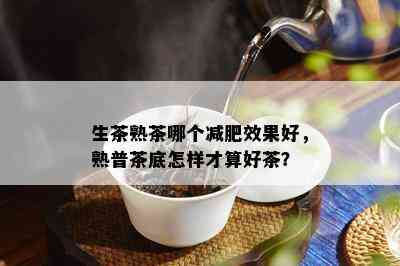 生茶熟茶哪个减肥效果好，熟普茶底怎样才算好茶？