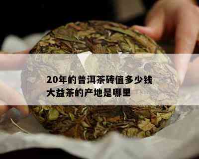 20年的普洱茶砖值多少钱大益茶的产地是哪里