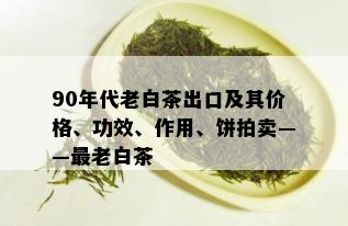 90年代老白茶出口及其价格、功效、作用、饼拍卖——最老白茶