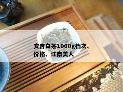 安吉白茶1000g档次、价格、江南美人