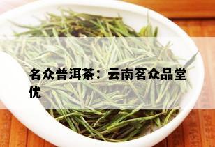 名众普洱茶：云南茗众品堂优