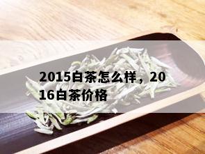 2015白茶怎么样，2016白茶价格