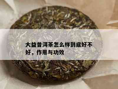 大益普洱茶怎么样到底好不好，作用与功效