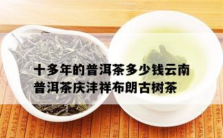 十多年的普洱茶多少钱云南普洱茶庆沣祥布朗古树茶