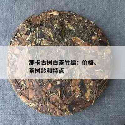 那卡古树白茶竹编：价格、茶树龄和特点