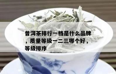 普洱茶排行一档是什么品牌，质量等级一二三哪个好，等级排序