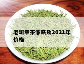 老班章茶涨跌及2021年价格