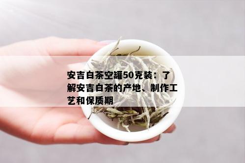 安吉白茶空罐50克装：了解安吉白茶的产地、制作工艺和保质期