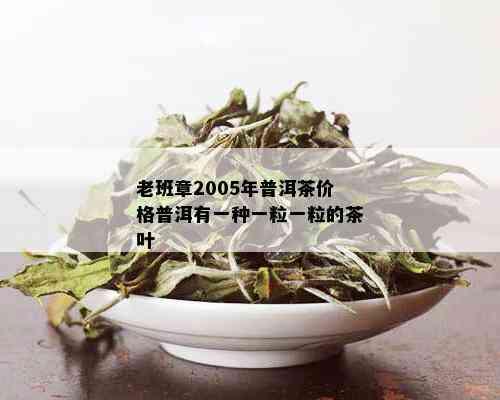 老班章2005年普洱茶价格普洱有一种一粒一粒的茶叶