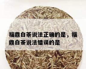 福鼎白茶说法正确的是，福鼎白茶说法错误的是