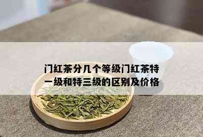 门红茶分几个等级门红茶特一级和特三级的区别及价格