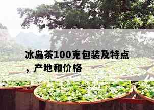 冰岛茶100克包装及特点，产地和价格