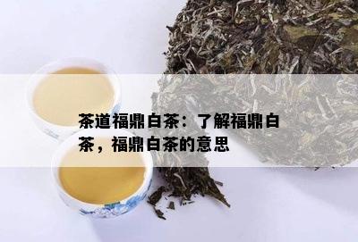 茶道福鼎白茶：了解福鼎白茶，福鼎白茶的意思