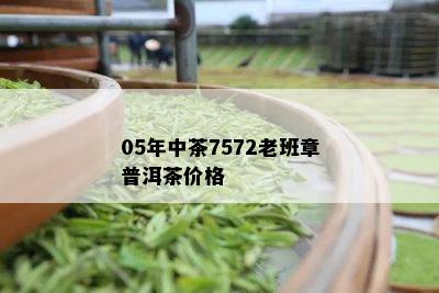 05年中茶7572老班章普洱茶价格