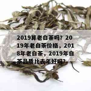 2019算老白茶吗？2019年老白茶价格，2018年老白茶，2019年白茶品质比去年好吗？