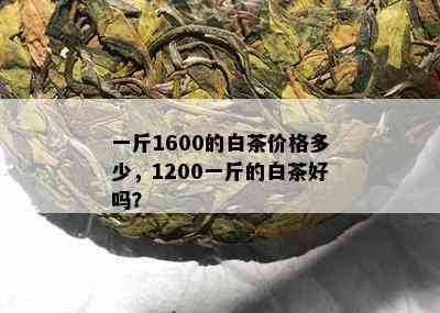 一斤1600的白茶价格多少，1200一斤的白茶好吗？