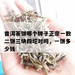 普洱茶饼哪个牌子正宗一散二饼三块四坨对吗，一饼多少钱