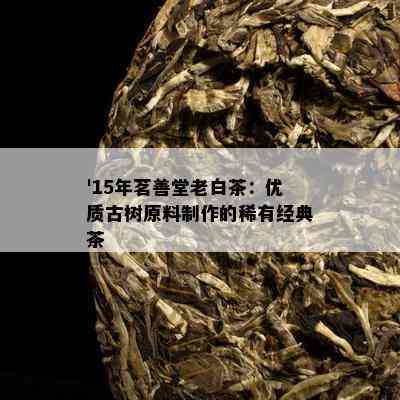 '15年茗善堂老白茶：优质古树原料制作的稀有经典茶