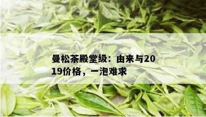 曼松茶殿堂级：由来与2019价格，一泡难求