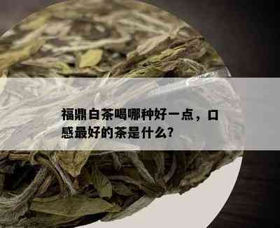 福鼎白茶喝哪种好一点，口感更好的茶是什么？