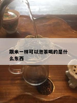 跟米一样可以泡茶喝的是什么东西