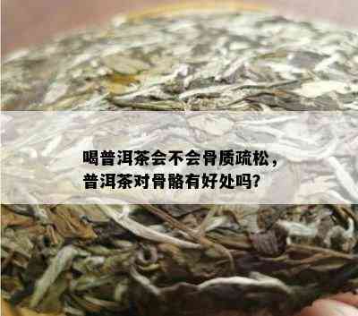 喝普洱茶会不会骨质疏松，普洱茶对骨骼有好处吗？