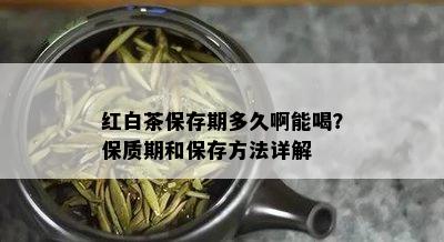 红白茶保存期多久啊能喝？保质期和保存方法详解