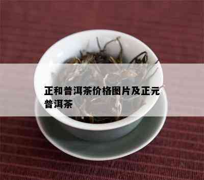 正和普洱茶价格图片及正元普洱茶