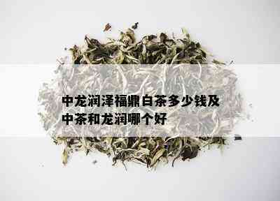 中龙润泽福鼎白茶多少钱及中茶和龙润哪个好