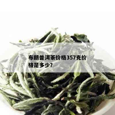 布朗普洱茶价格357克价格是多少？