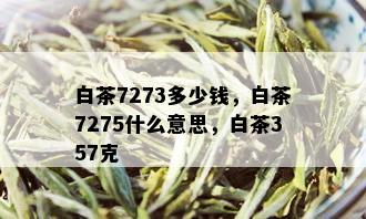 白茶7273多少钱，白茶7275什么意思，白茶357克