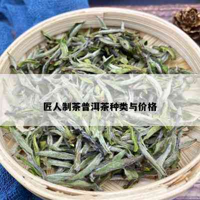 匠人制茶普洱茶种类与价格