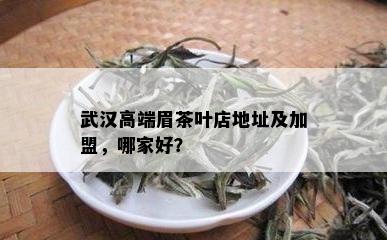 武汉高端眉茶叶店地址及加盟，哪家好？