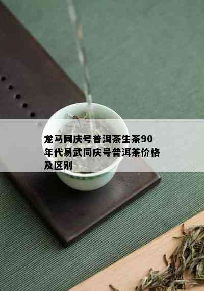 龙马同庆号普洱茶生茶90年代易武同庆号普洱茶价格及区别