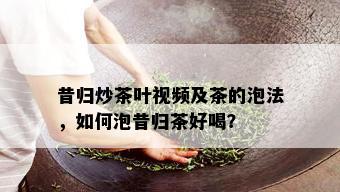 昔归炒茶叶视频及茶的泡法，如何泡昔归茶好喝？