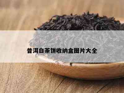 普洱白茶饼收纳盒图片大全